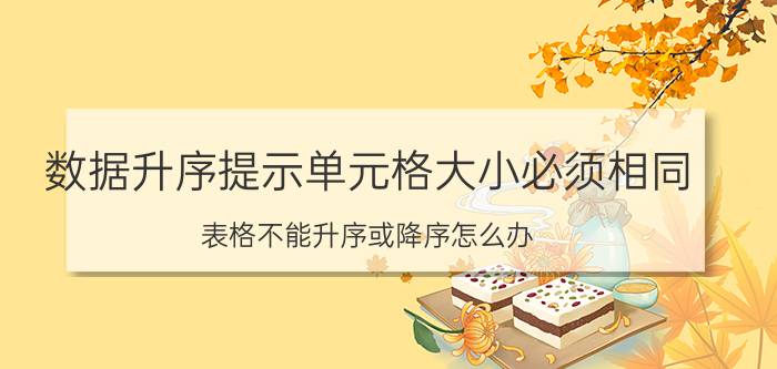 数据升序提示单元格大小必须相同 表格不能升序或降序怎么办？